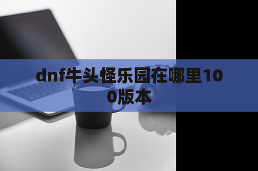 dnf牛头怪乐园在哪里100版本